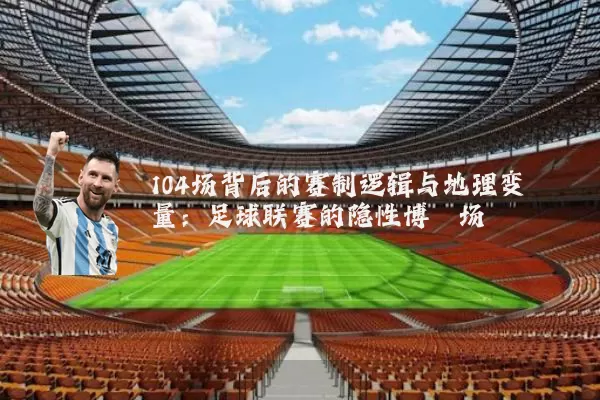 104场背后的赛制逻辑与地理变量:足球联赛的隐性博弈场