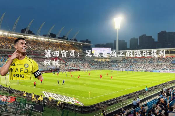 第四官员:足球赛场上的隐形裁判权杖