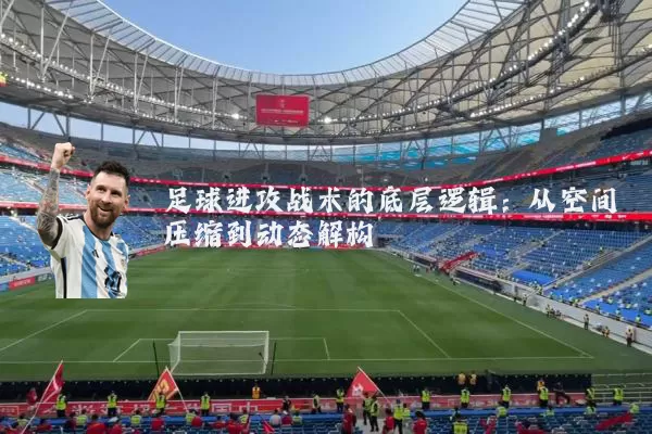 足球进攻战术的底层逻辑：从空间压缩到动态解构