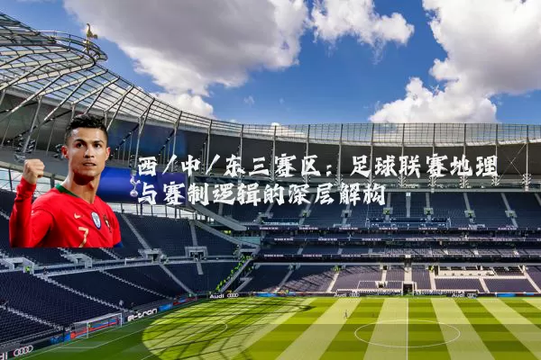 西/中/东三赛区:足球联赛地理与赛制逻辑的深层解构