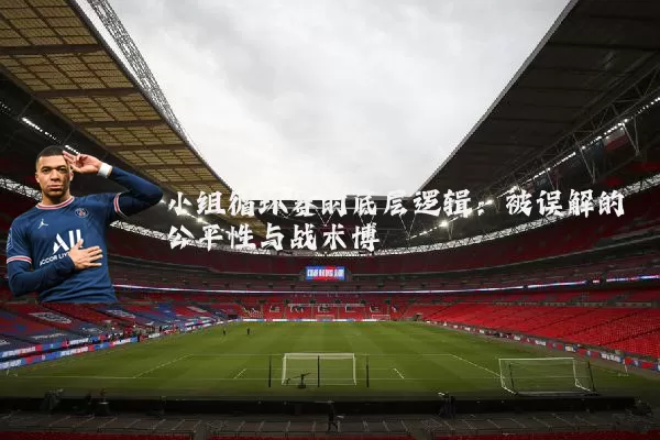小组循环赛的底层逻辑：被误解的公平性与战术博弈