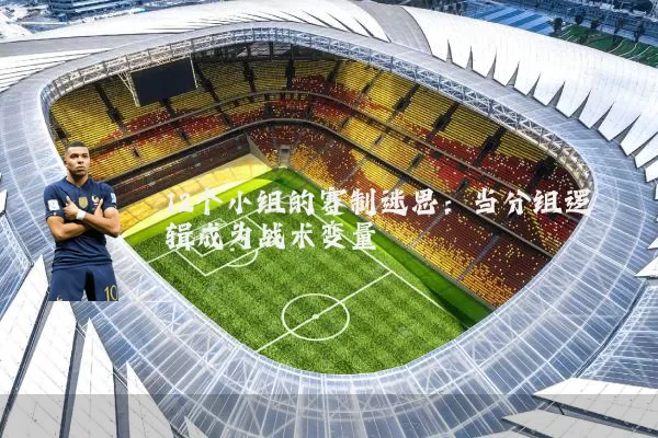 12个小组的赛制迷思:当分组逻辑成为战术变量