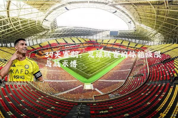 39天赛期:足球联赛的体能极限与战术博弈