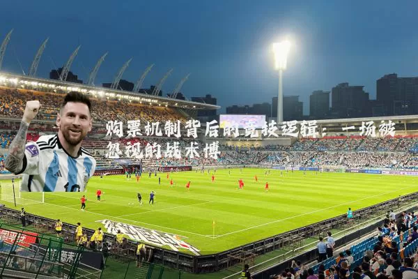购票机制背后的竞技逻辑：一场被忽视的战术博弈
