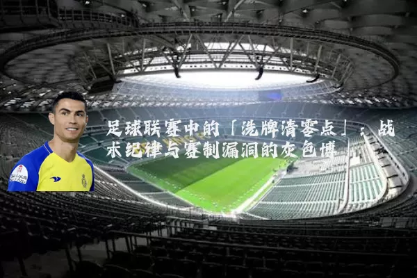 足球联赛中的「洗牌清零点」:战术纪律与赛制漏洞的灰色博弈