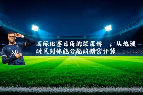国际比赛日历的深层博弈:从地理时区到体能分配的精密计算