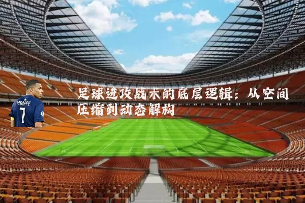 足球进攻战术的底层逻辑:从空间压缩到动态解构