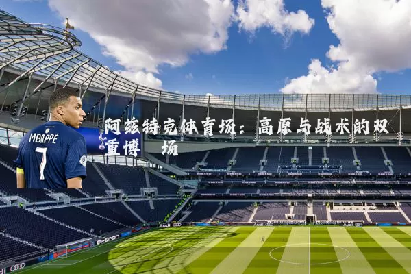 阿兹特克体育场:高原与战术的双重博弈场