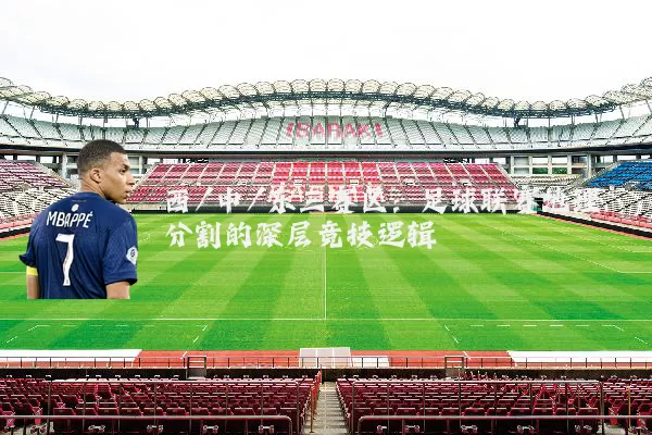 西/中/东三赛区:足球联赛地理分割的深层竞技逻辑