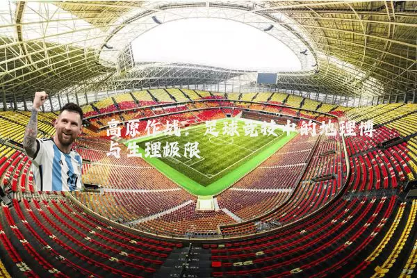 高原作战：足球竞技中的地理博弈与生理极限