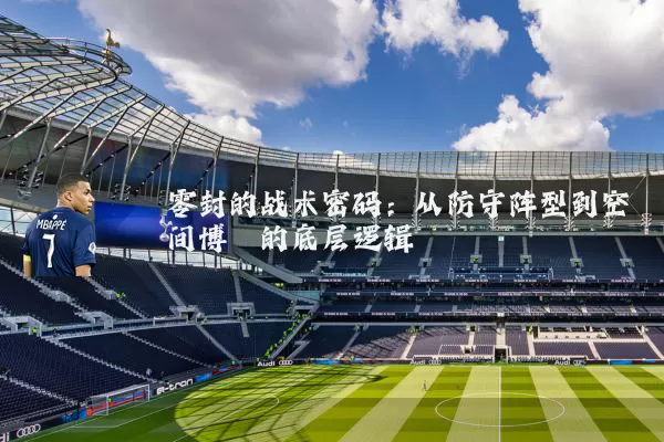 零封的战术密码:从防守阵型到空间博弈的底层逻辑