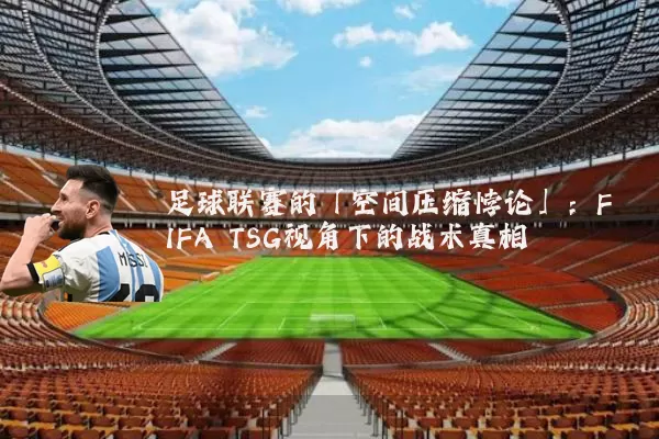 足球联赛的「空间压缩悖论」:FIFA TSG视角下的战术真相